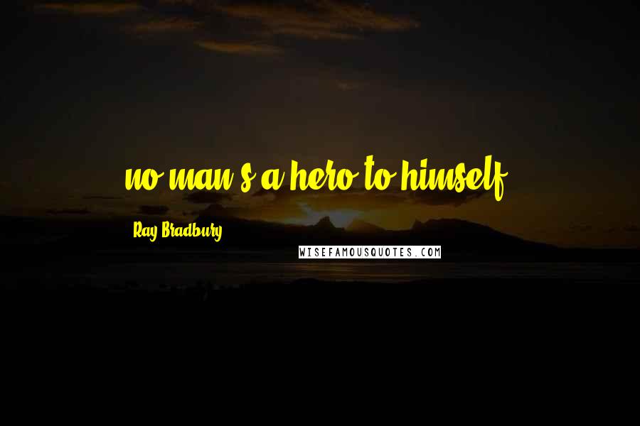 Ray Bradbury Quotes: no man's a hero to himself.