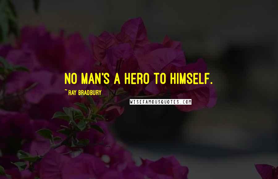 Ray Bradbury Quotes: no man's a hero to himself.