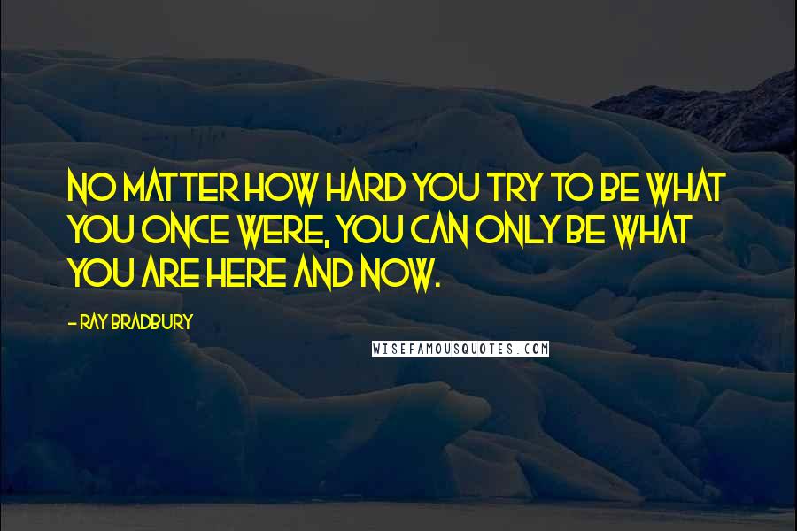 Ray Bradbury Quotes: No matter how hard you try to be what you once were, you can only be what you are here and now.