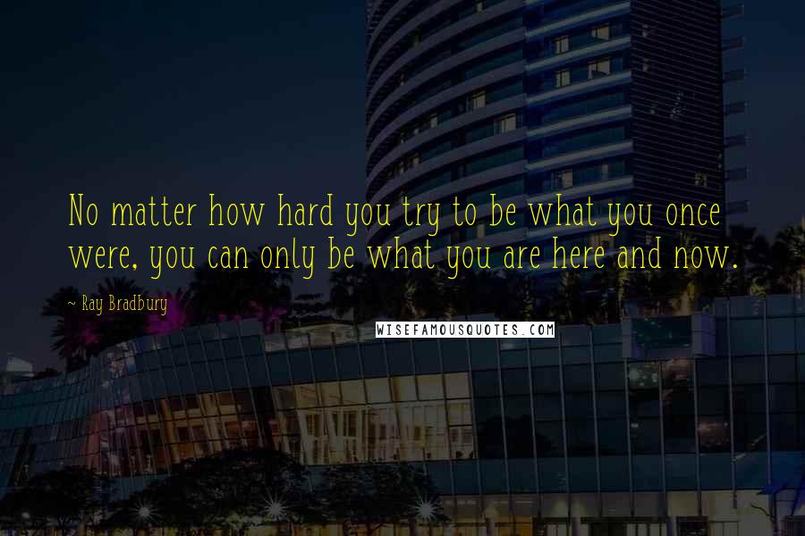 Ray Bradbury Quotes: No matter how hard you try to be what you once were, you can only be what you are here and now.