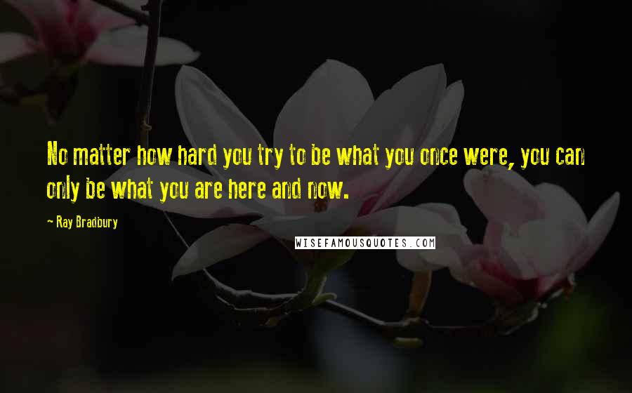 Ray Bradbury Quotes: No matter how hard you try to be what you once were, you can only be what you are here and now.