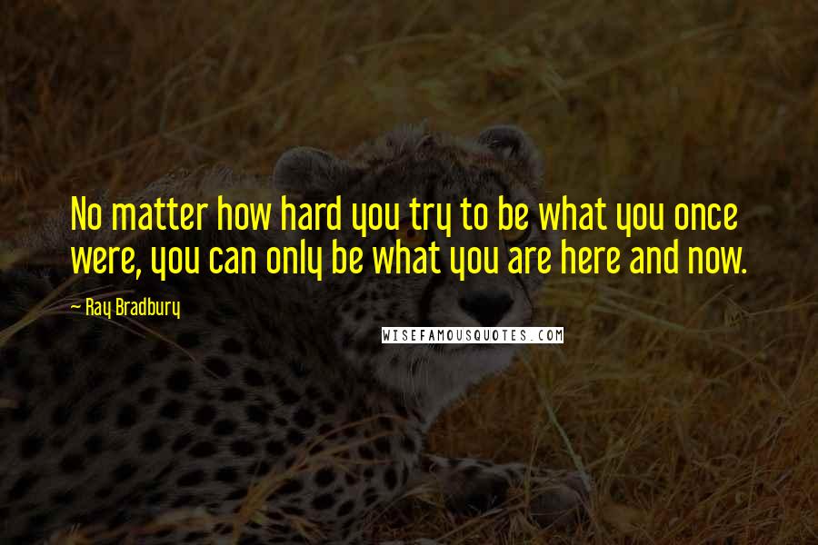 Ray Bradbury Quotes: No matter how hard you try to be what you once were, you can only be what you are here and now.