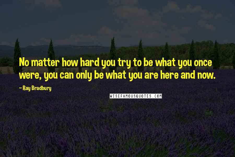 Ray Bradbury Quotes: No matter how hard you try to be what you once were, you can only be what you are here and now.