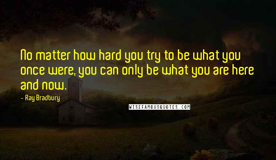 Ray Bradbury Quotes: No matter how hard you try to be what you once were, you can only be what you are here and now.