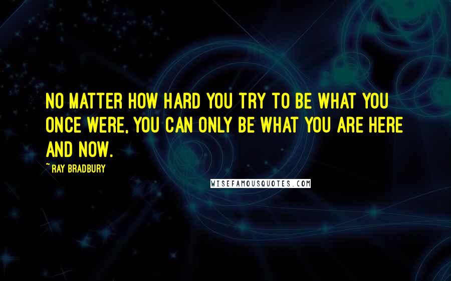 Ray Bradbury Quotes: No matter how hard you try to be what you once were, you can only be what you are here and now.