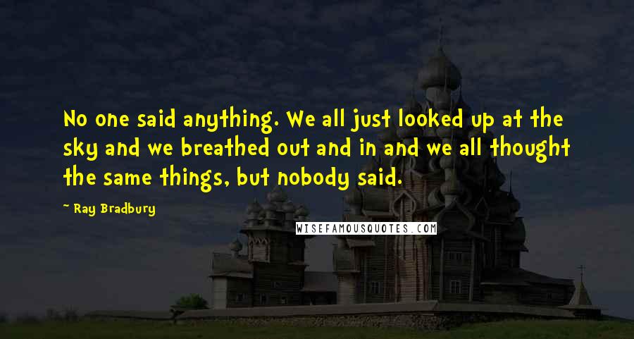 Ray Bradbury Quotes: No one said anything. We all just looked up at the sky and we breathed out and in and we all thought the same things, but nobody said.