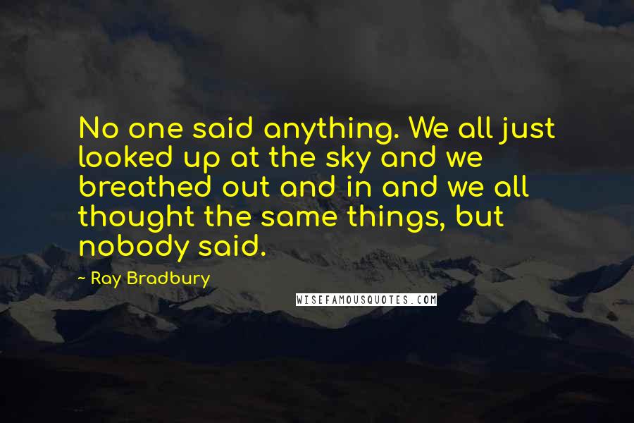 Ray Bradbury Quotes: No one said anything. We all just looked up at the sky and we breathed out and in and we all thought the same things, but nobody said.