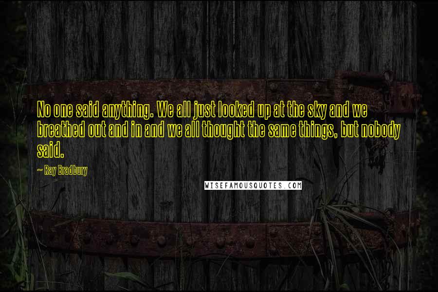 Ray Bradbury Quotes: No one said anything. We all just looked up at the sky and we breathed out and in and we all thought the same things, but nobody said.