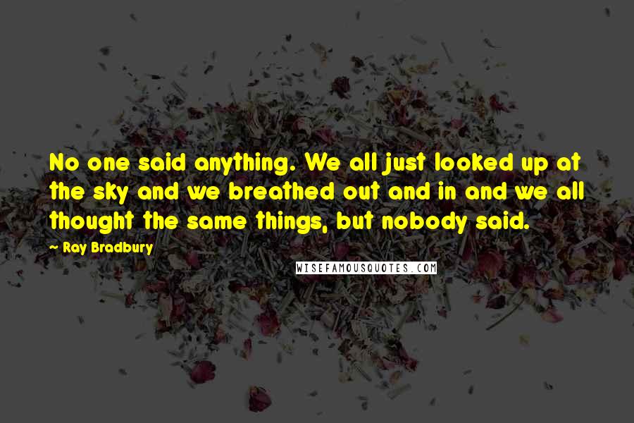 Ray Bradbury Quotes: No one said anything. We all just looked up at the sky and we breathed out and in and we all thought the same things, but nobody said.