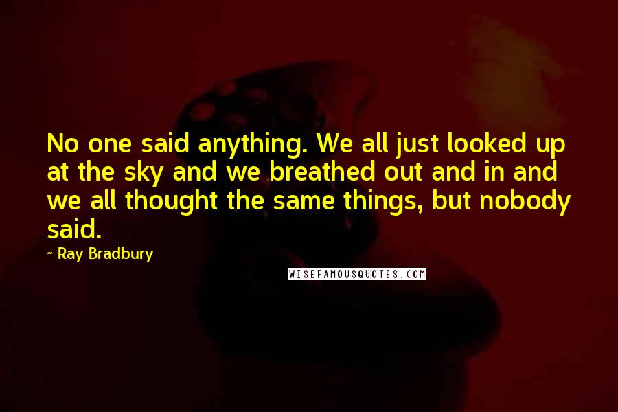 Ray Bradbury Quotes: No one said anything. We all just looked up at the sky and we breathed out and in and we all thought the same things, but nobody said.