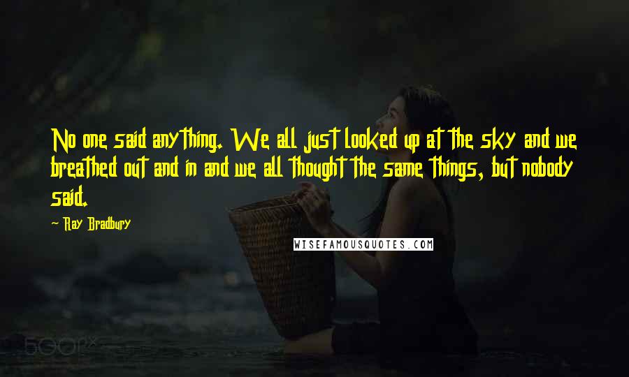 Ray Bradbury Quotes: No one said anything. We all just looked up at the sky and we breathed out and in and we all thought the same things, but nobody said.