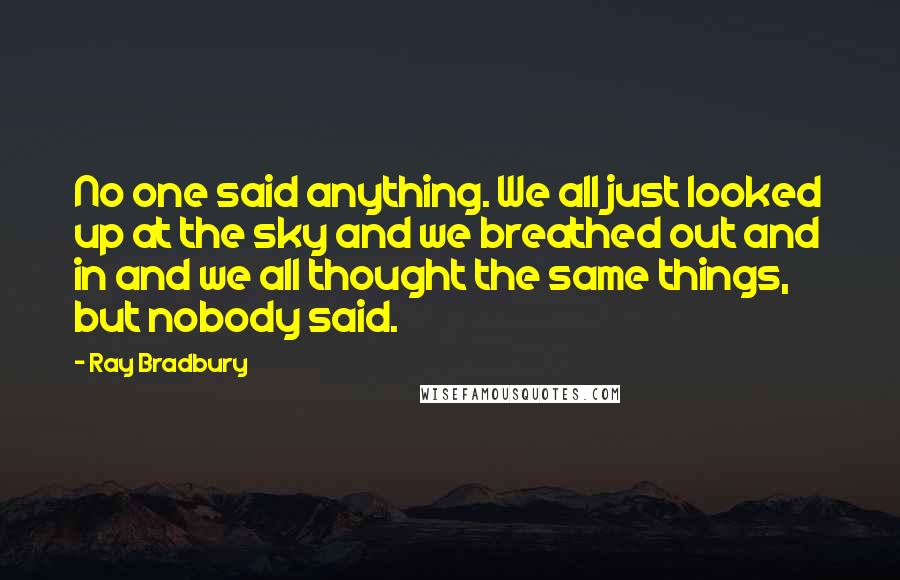 Ray Bradbury Quotes: No one said anything. We all just looked up at the sky and we breathed out and in and we all thought the same things, but nobody said.