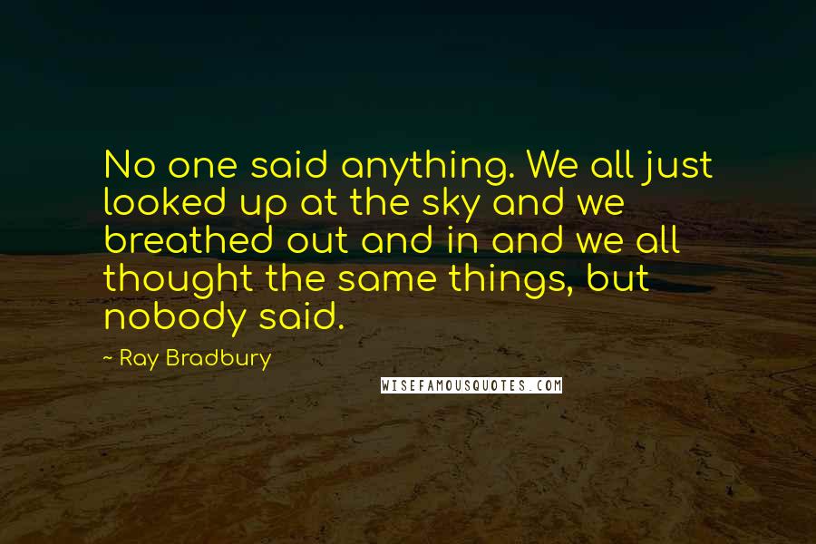 Ray Bradbury Quotes: No one said anything. We all just looked up at the sky and we breathed out and in and we all thought the same things, but nobody said.