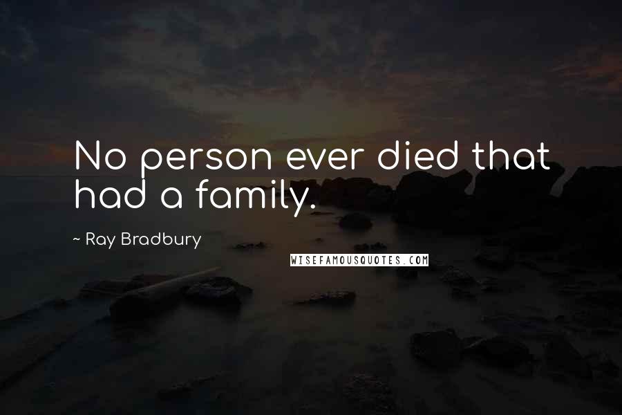 Ray Bradbury Quotes: No person ever died that had a family.