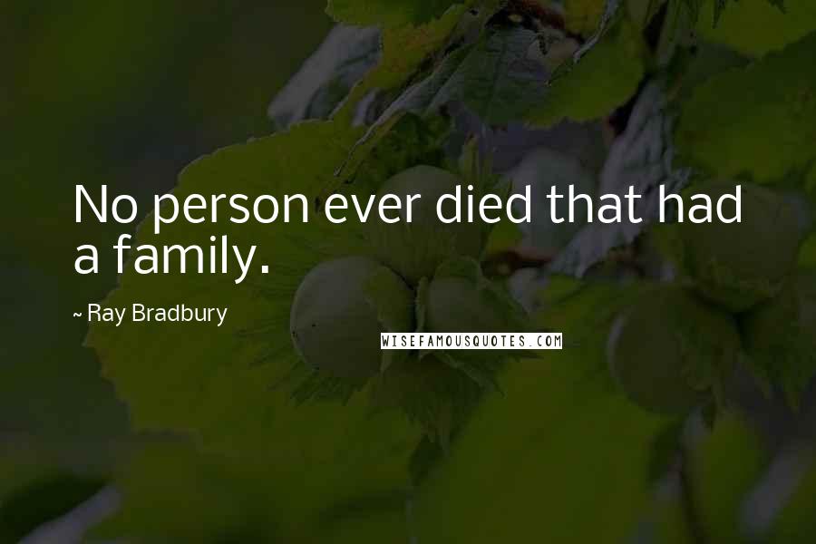 Ray Bradbury Quotes: No person ever died that had a family.