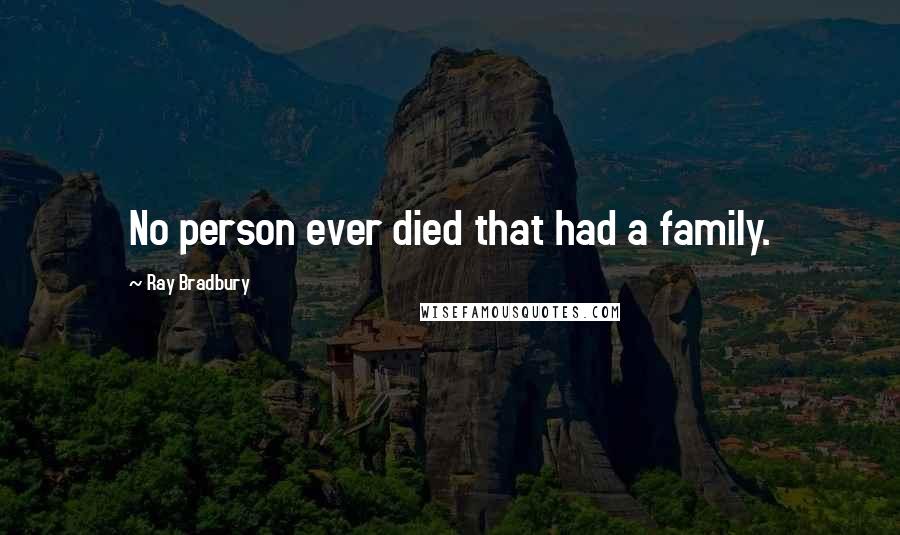 Ray Bradbury Quotes: No person ever died that had a family.