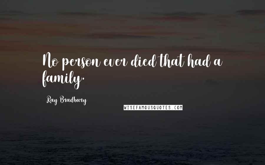 Ray Bradbury Quotes: No person ever died that had a family.