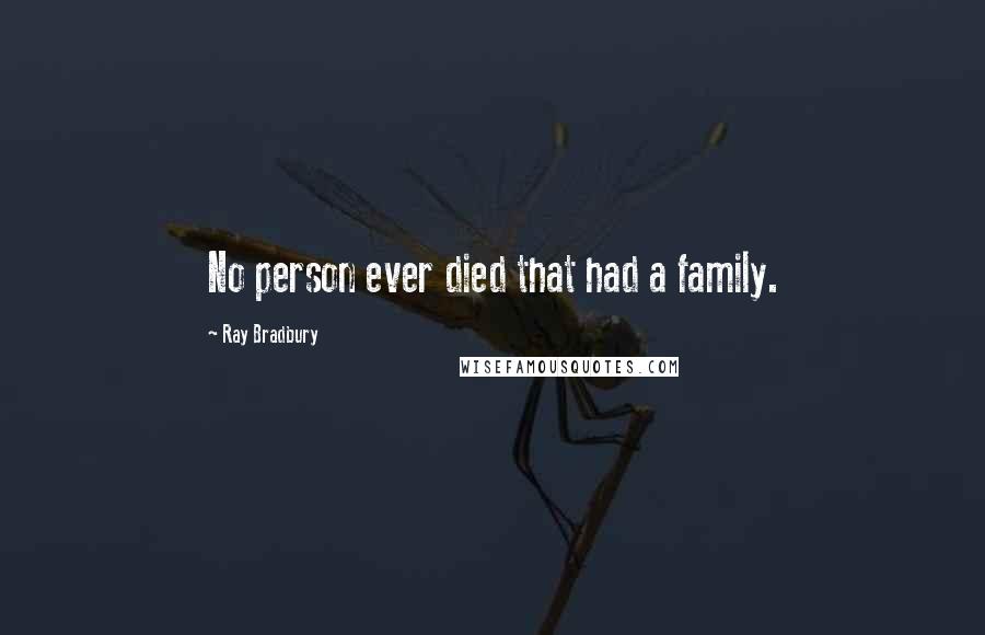 Ray Bradbury Quotes: No person ever died that had a family.