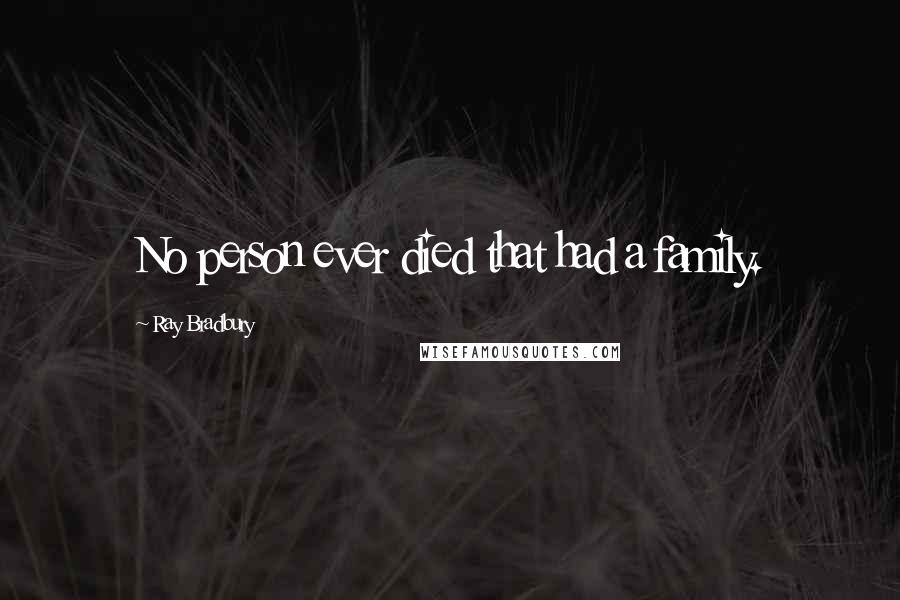 Ray Bradbury Quotes: No person ever died that had a family.