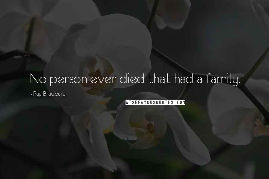Ray Bradbury Quotes: No person ever died that had a family.