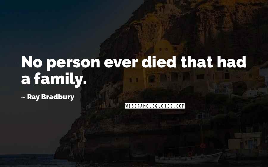 Ray Bradbury Quotes: No person ever died that had a family.
