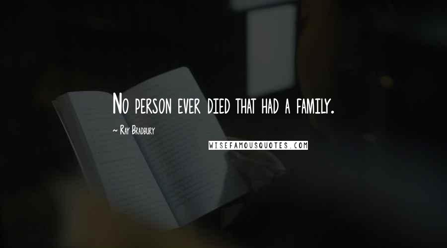 Ray Bradbury Quotes: No person ever died that had a family.