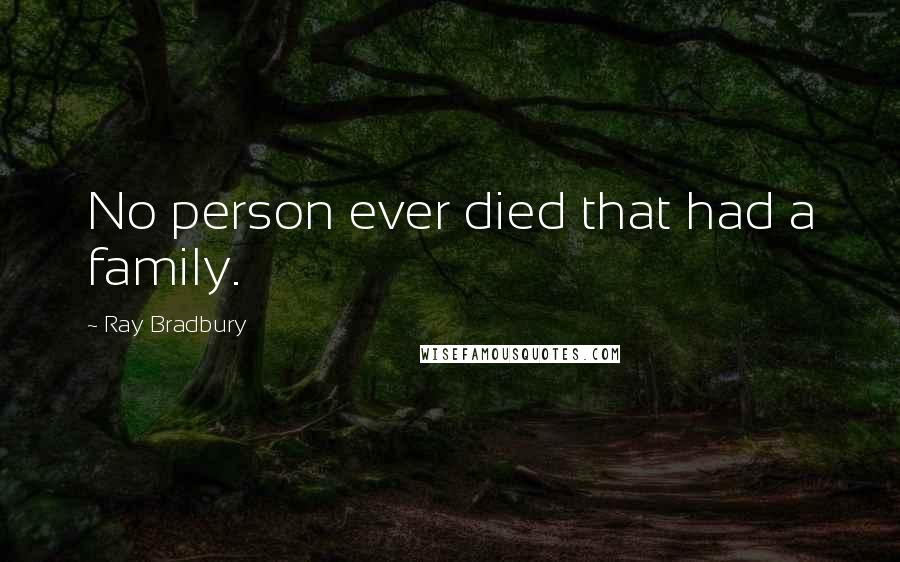 Ray Bradbury Quotes: No person ever died that had a family.