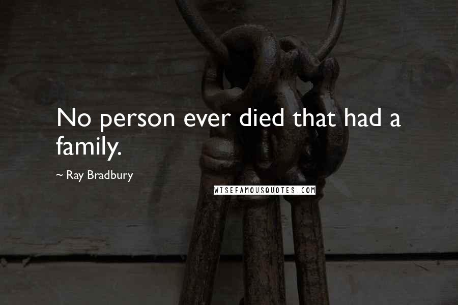 Ray Bradbury Quotes: No person ever died that had a family.