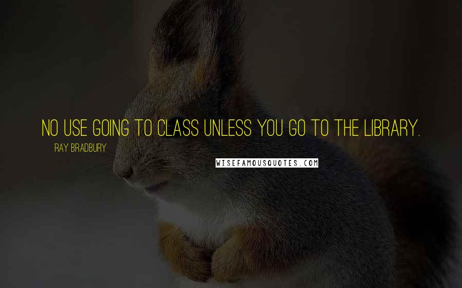 Ray Bradbury Quotes: No use going to class unless you go to the library.