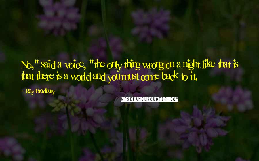 Ray Bradbury Quotes: No," said a voice, "the only thing wrong on a night like that is that there is a world and you must come back to it.
