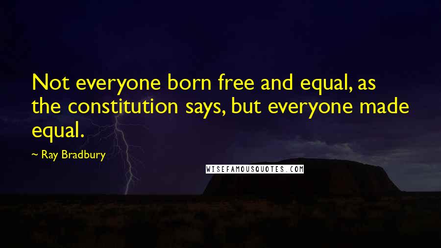 Ray Bradbury Quotes: Not everyone born free and equal, as the constitution says, but everyone made equal.