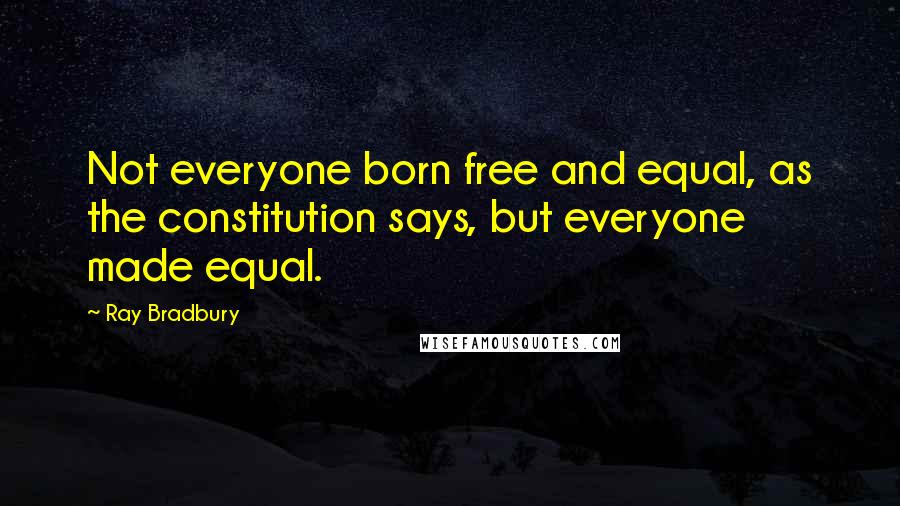 Ray Bradbury Quotes: Not everyone born free and equal, as the constitution says, but everyone made equal.