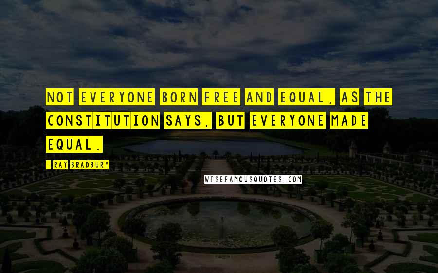 Ray Bradbury Quotes: Not everyone born free and equal, as the constitution says, but everyone made equal.
