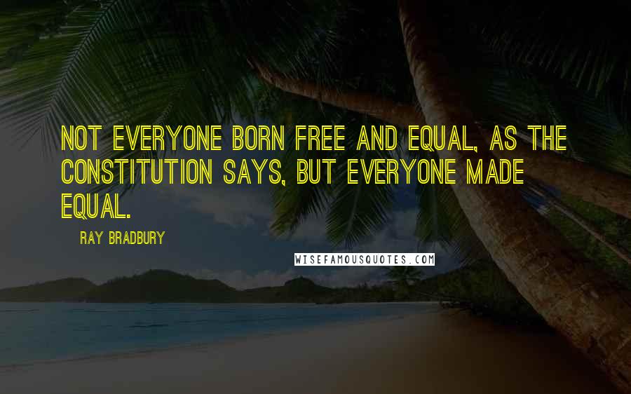 Ray Bradbury Quotes: Not everyone born free and equal, as the constitution says, but everyone made equal.