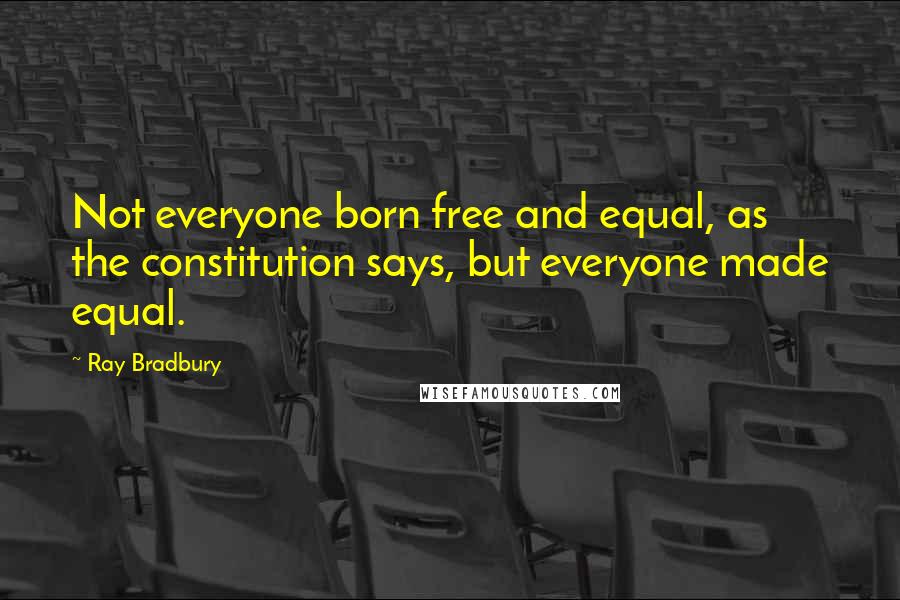 Ray Bradbury Quotes: Not everyone born free and equal, as the constitution says, but everyone made equal.