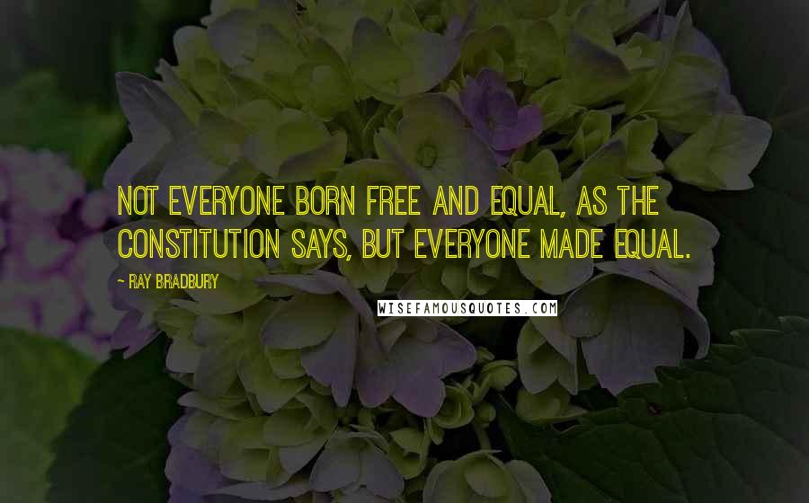 Ray Bradbury Quotes: Not everyone born free and equal, as the constitution says, but everyone made equal.