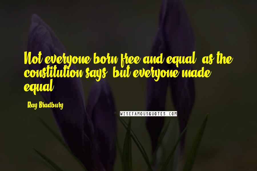 Ray Bradbury Quotes: Not everyone born free and equal, as the constitution says, but everyone made equal.