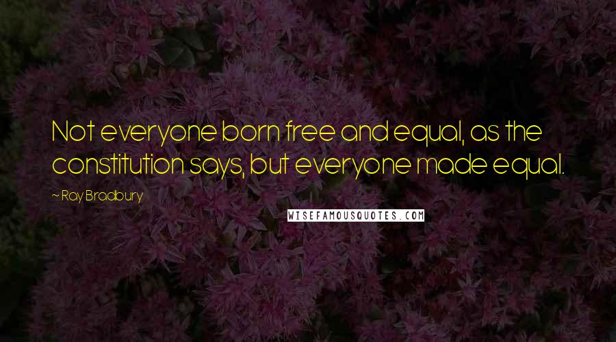 Ray Bradbury Quotes: Not everyone born free and equal, as the constitution says, but everyone made equal.