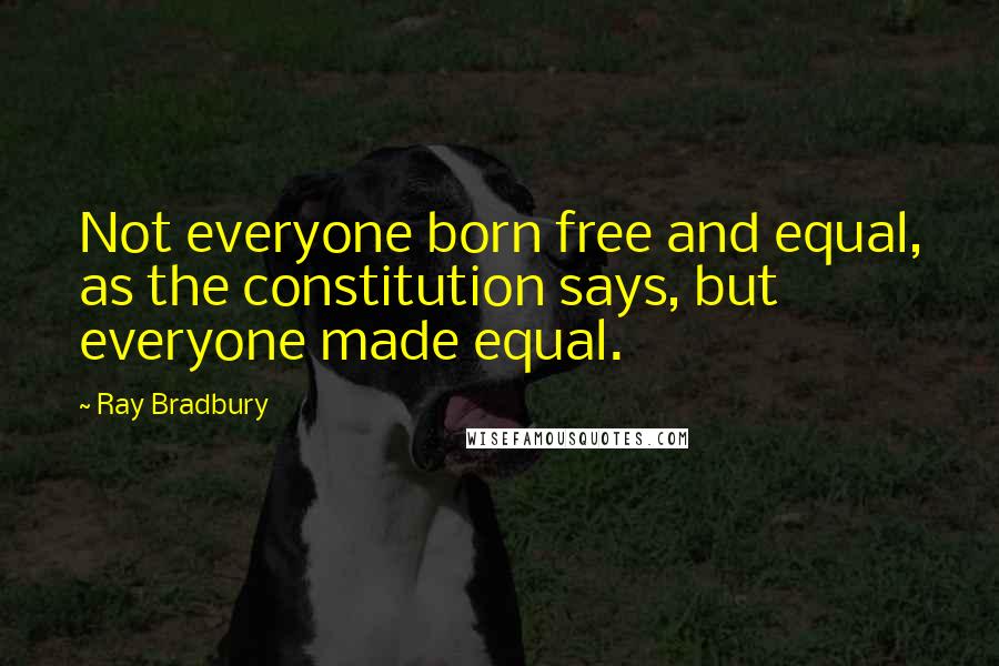 Ray Bradbury Quotes: Not everyone born free and equal, as the constitution says, but everyone made equal.