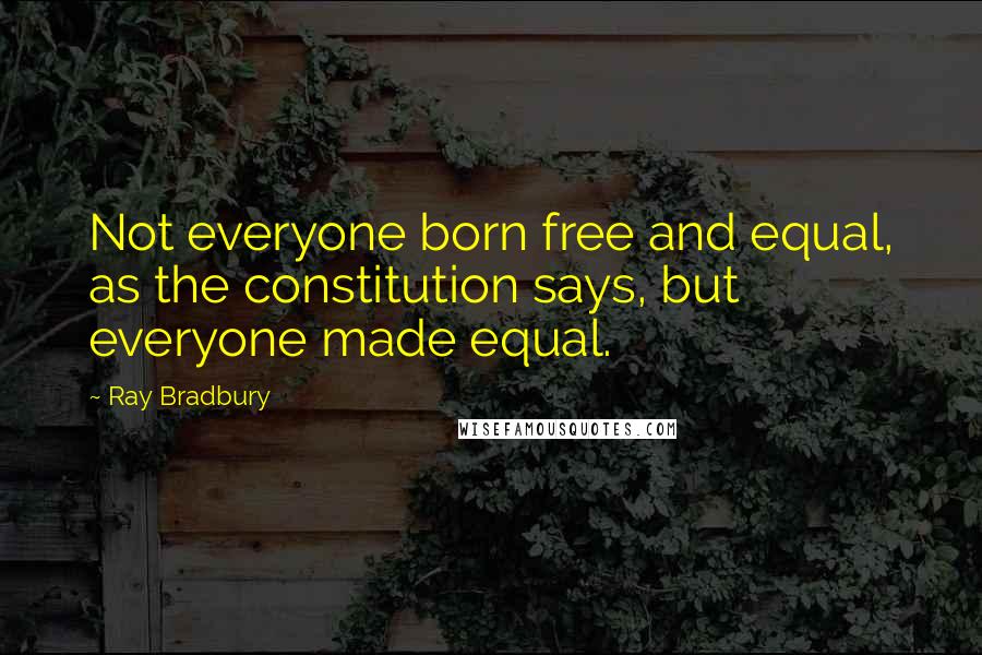 Ray Bradbury Quotes: Not everyone born free and equal, as the constitution says, but everyone made equal.