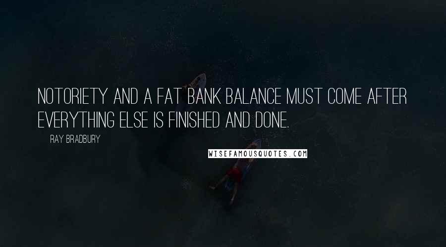 Ray Bradbury Quotes: Notoriety and a fat bank balance must come after everything else is finished and done.