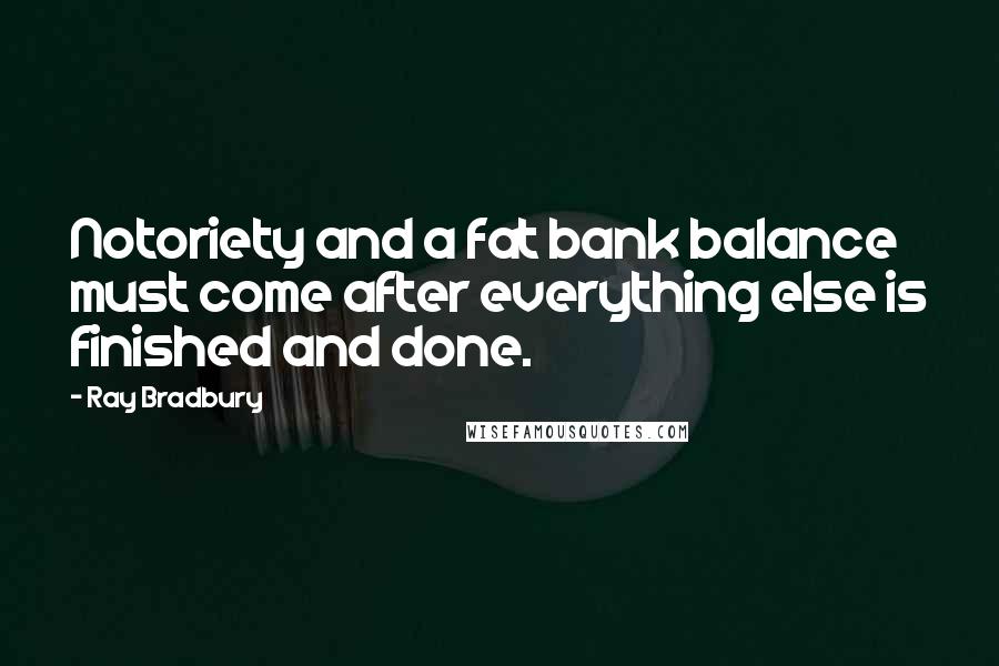 Ray Bradbury Quotes: Notoriety and a fat bank balance must come after everything else is finished and done.