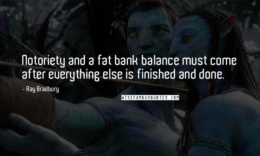 Ray Bradbury Quotes: Notoriety and a fat bank balance must come after everything else is finished and done.