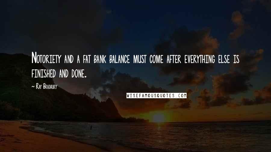 Ray Bradbury Quotes: Notoriety and a fat bank balance must come after everything else is finished and done.