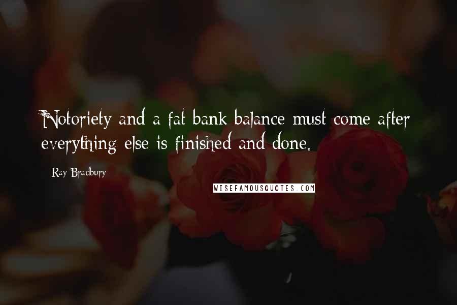 Ray Bradbury Quotes: Notoriety and a fat bank balance must come after everything else is finished and done.