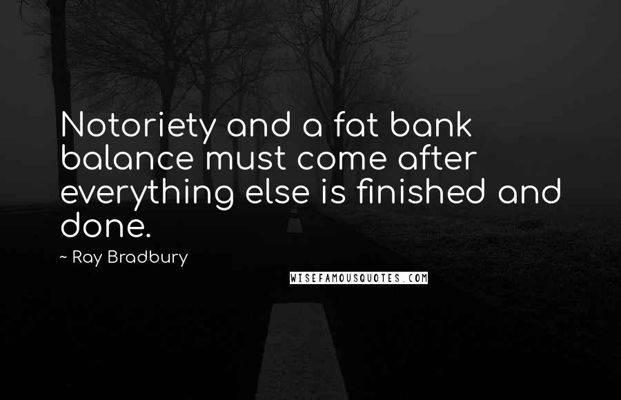 Ray Bradbury Quotes: Notoriety and a fat bank balance must come after everything else is finished and done.