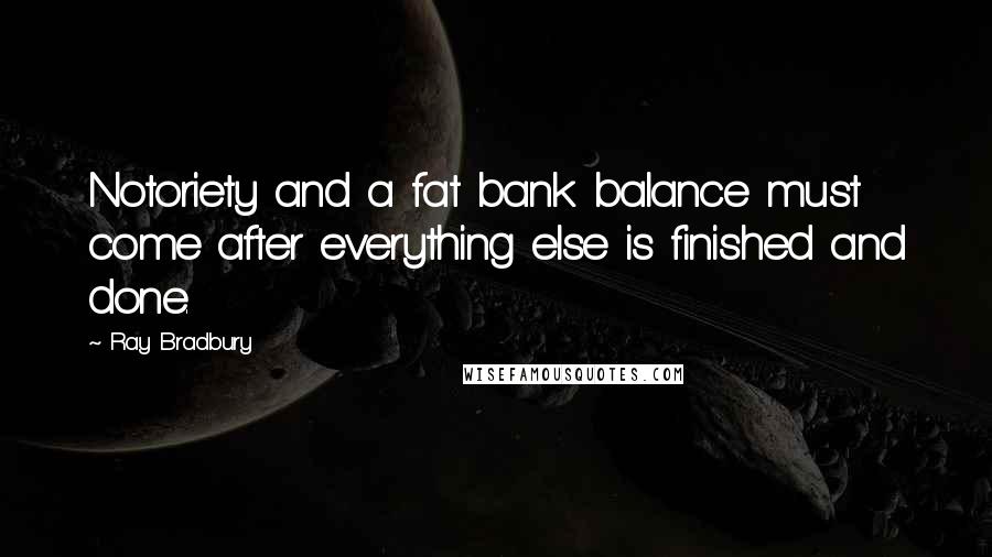 Ray Bradbury Quotes: Notoriety and a fat bank balance must come after everything else is finished and done.