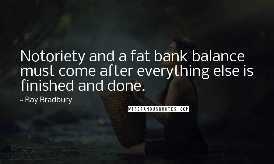 Ray Bradbury Quotes: Notoriety and a fat bank balance must come after everything else is finished and done.