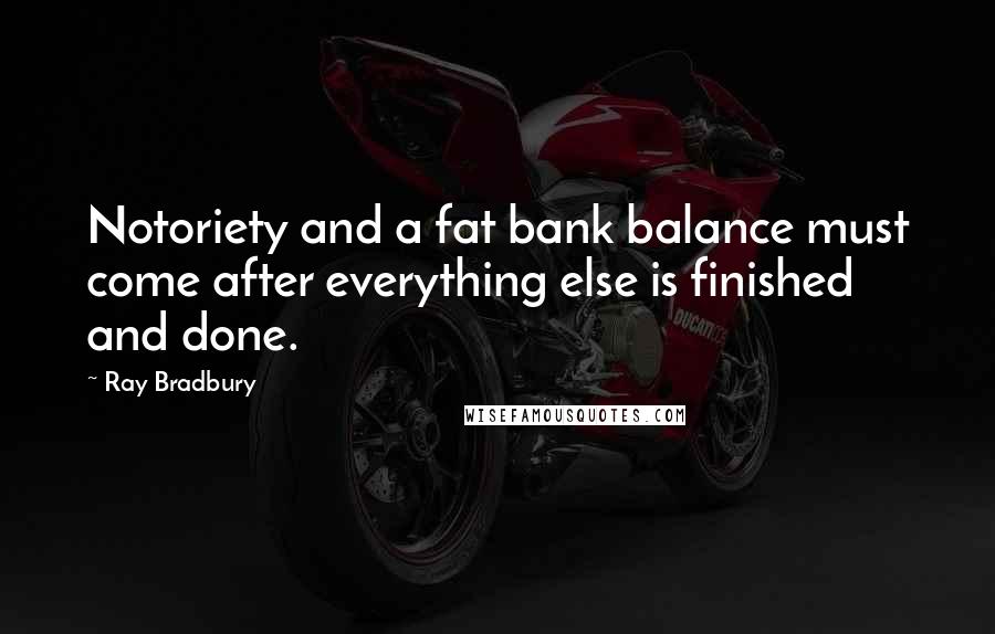 Ray Bradbury Quotes: Notoriety and a fat bank balance must come after everything else is finished and done.