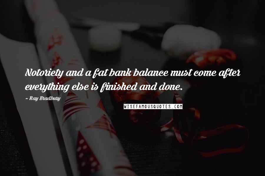 Ray Bradbury Quotes: Notoriety and a fat bank balance must come after everything else is finished and done.